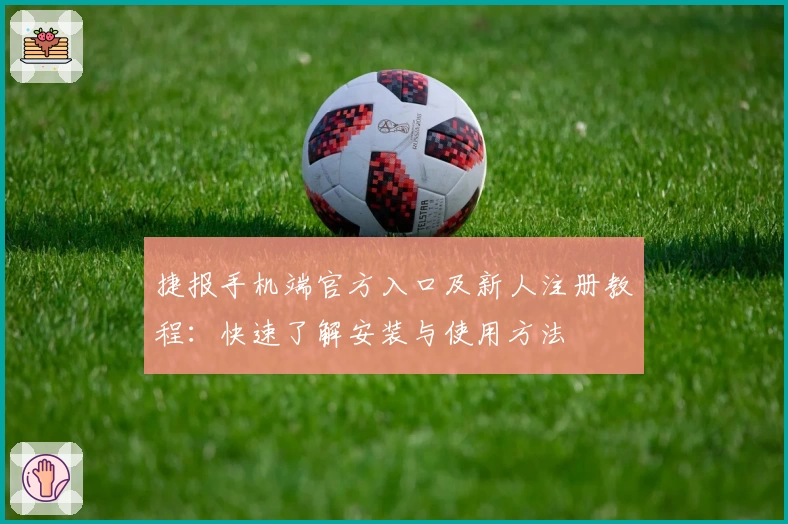 捷报手机端官方入口及新人注册教程:快速了解安装与使用方法