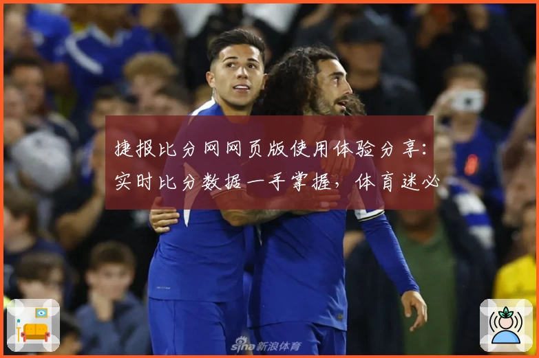 捷报比分网网页版使用体验分享：实时比分数据一手掌握，体育迷必备工具