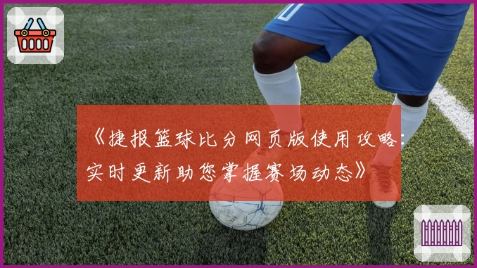 《捷报篮球比分网页版使用攻略：实时更新助您掌握赛场动态》