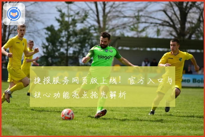 捷报服务网页版上线！官方入口与核心功能亮点抢先解析