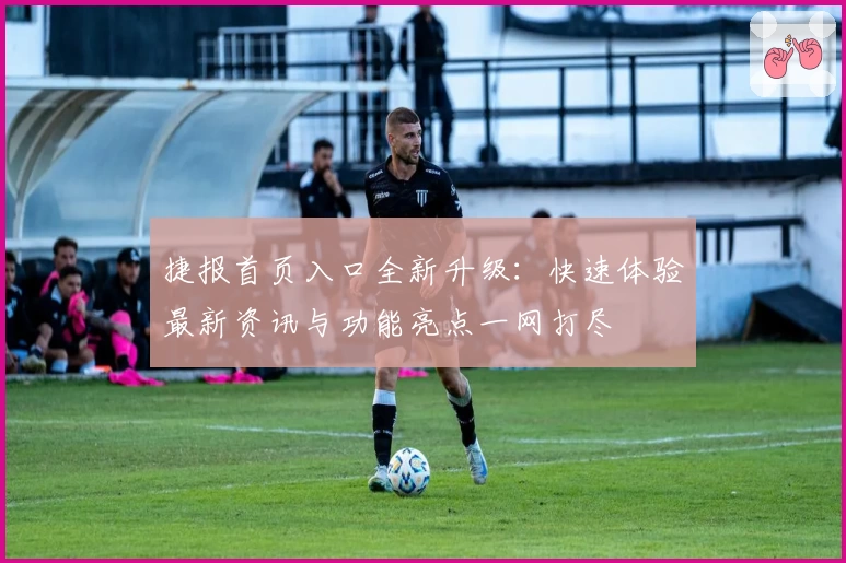 捷报首页入口全新升级：快速体验最新资讯与功能亮点一网打尽