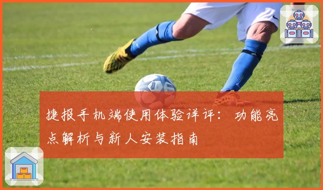 捷报手机端使用体验详评：功能亮点解析与新人安装指南