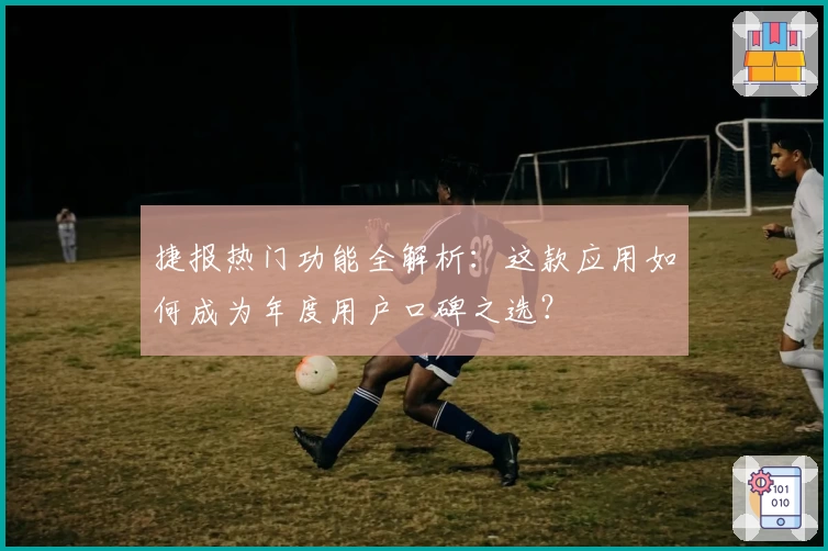 捷报热门功能全解析：这款应用如何成为年度用户口碑之选？