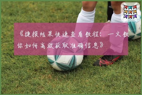 《捷报结果快速查看教程：一文教你如何高效获取准确信息》