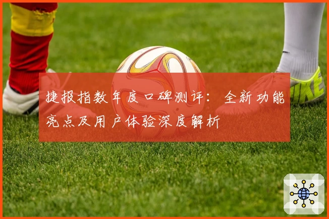 捷报指数年度口碑测评：全新功能亮点及用户体验深度解析