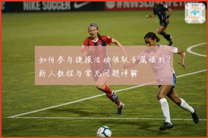 如何参与捷报活动领取专属福利？新人教程与常见问题详解