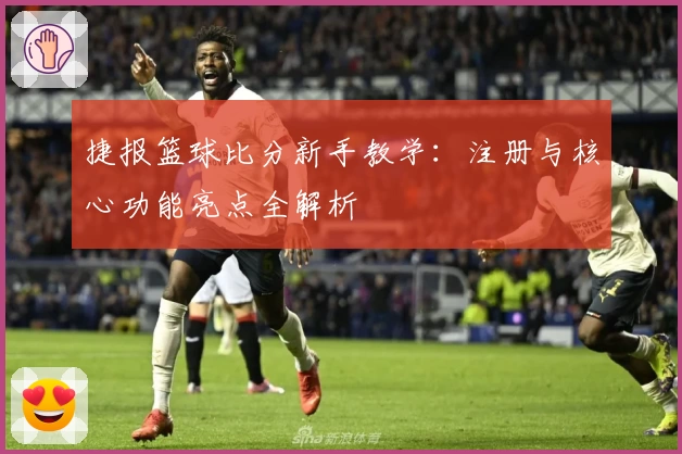 捷报篮球比分新手教学:注册与核心功能亮点全解析