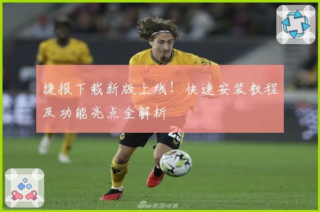 捷报下载新版上线！快速安装教程及功能亮点全解析