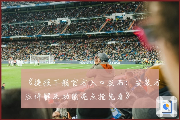 《捷报下载官方入口发布：安装方法详解及功能亮点抢先看》