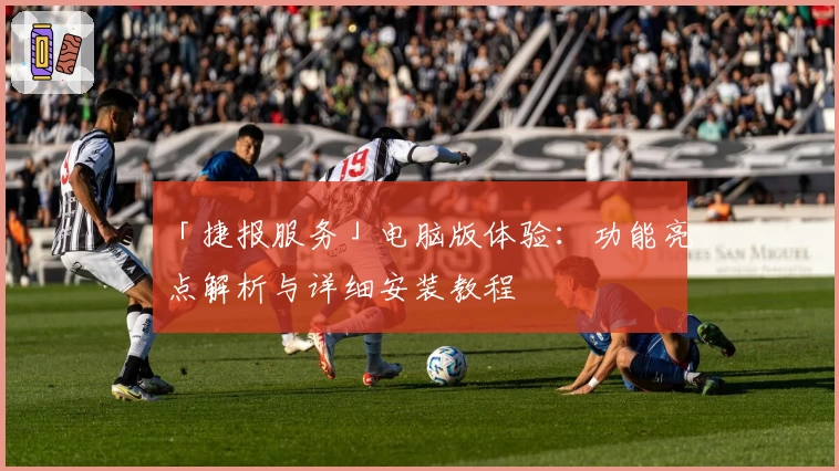 「捷报服务」电脑版体验：功能亮点解析与详细安装教程