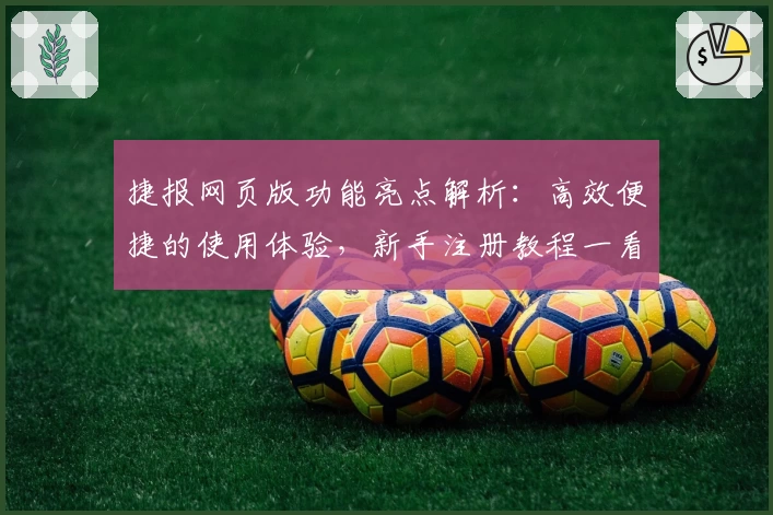 捷报网页版功能亮点解析：高效便捷的使用体验，新手注册教程一看便懂