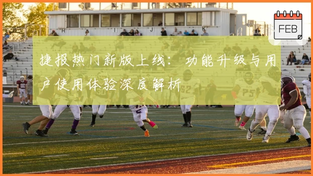 捷报热门新版上线：功能升级与用户使用体验深度解析