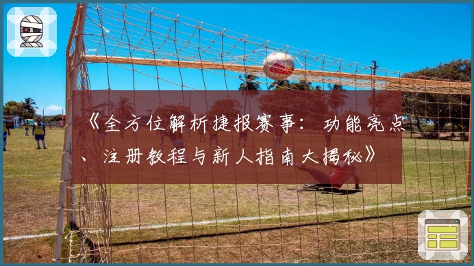 《全方位解析捷报赛事：功能亮点、注册教程与新人指南大揭秘》