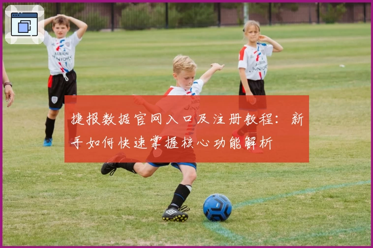 捷报数据官网入口及注册教程：新手如何快速掌握核心功能解析