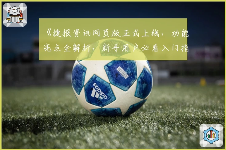 《捷报资讯网页版正式上线，功能亮点全解析，新手用户必看入门指南》