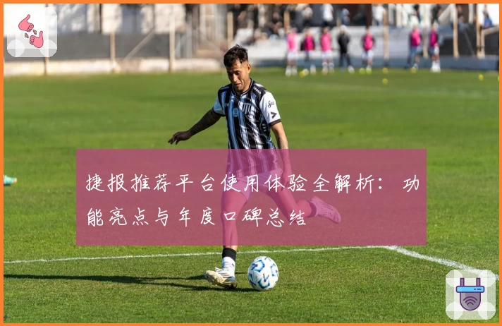捷报推荐平台使用体验全解析：功能亮点与年度口碑总结