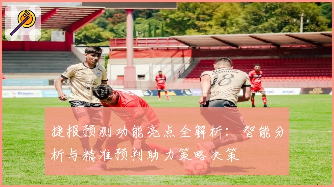 捷报预测功能亮点全解析：智能分析与精准预判助力策略决策