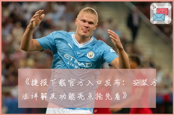 《捷报下载官方入口发布：安装方法详解及功能亮点抢先看》